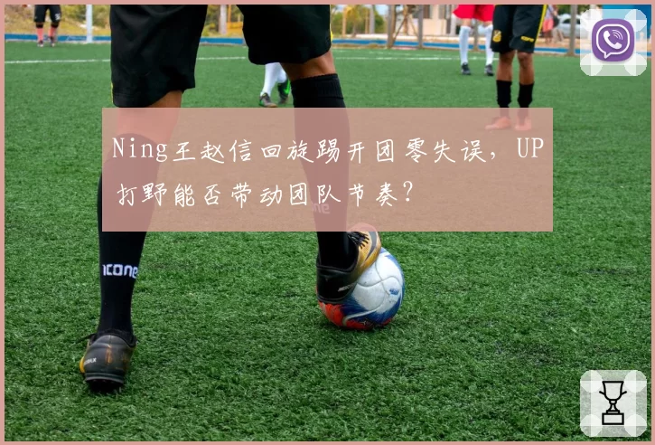 Ning王赵信回旋踢开团零失误，UP打野能否带动团队节奏？