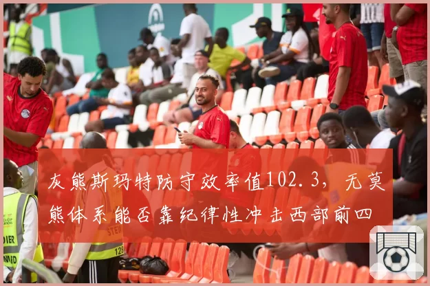 灰熊斯玛特防守效率值102.3,无莫熊体系能否靠纪律性冲击西部前四?