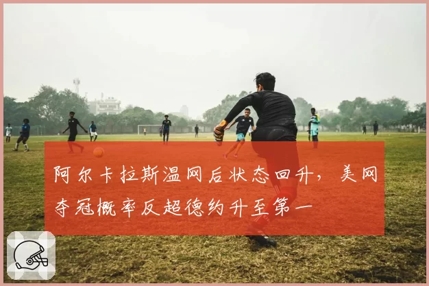阿尔卡拉斯温网后状态回升,美网夺冠概率反超德约升至第一